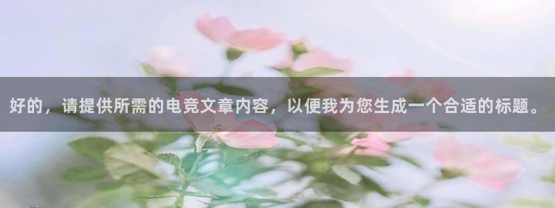 小艾电竞app：好的，请提供所需的电竞文章内容，以便我为您生成一个合适的标题。