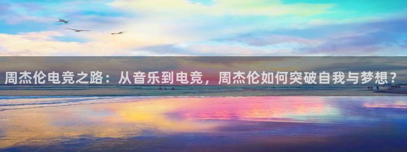 小艾电竞下载官网入口：周杰伦电竞之路：从音乐到电竞，周杰伦如何突破自我与梦想？