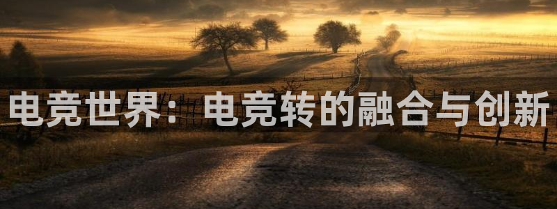 小艾电竞注册：电竞世界：电竞转的融合与创新